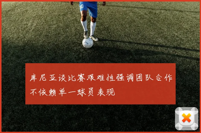 库尼亚谈比赛艰难性强调团队合作不依赖单一球员表现