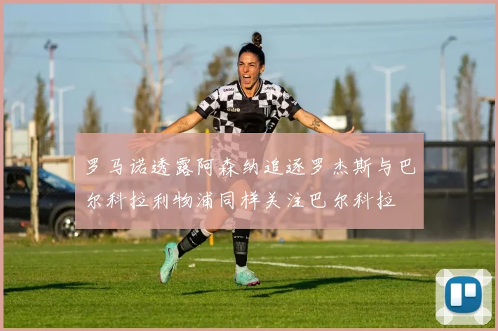 罗马诺透露阿森纳追逐罗杰斯与巴尔科拉利物浦同样关注巴尔科拉