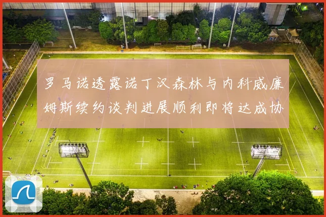 罗马诺透露诺丁汉森林与内科威廉姆斯续约谈判进展顺利即将达成协议