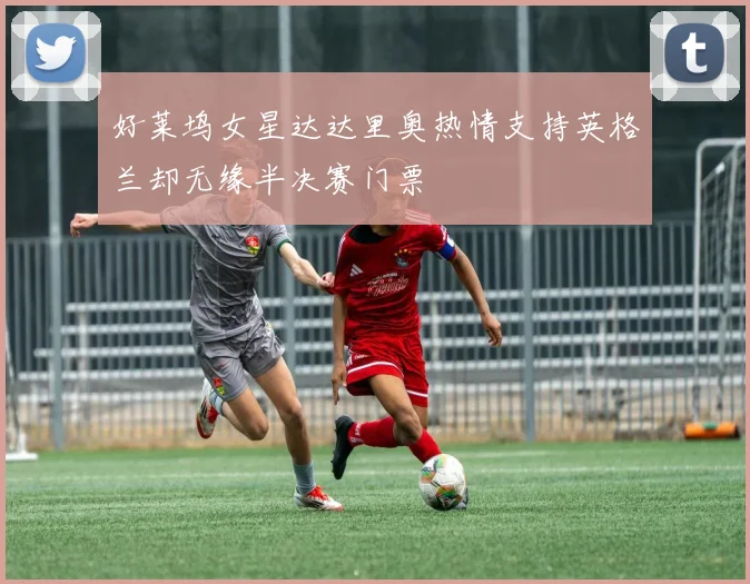 好莱坞女星达达里奥热情支持英格兰却无缘半决赛门票