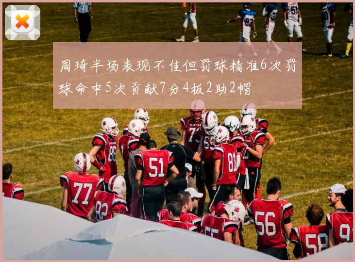 周琦半场表现不佳但罚球精准6次罚球命中5次贡献7分4板2助2帽