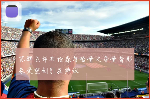 苏群点评布伦森与哈登之争登哥形象受重创引发热议