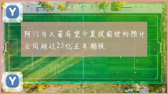 阿门与火箭有望今夏提前续约预计合同超过25亿五年期限
