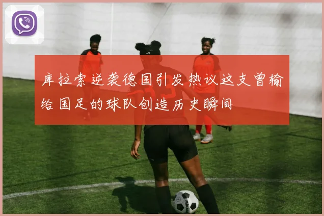 库拉索逆袭德国引发热议这支曾输给国足的球队创造历史瞬间