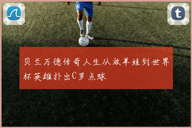 贝兰万德传奇人生从放羊娃到世界杯英雄扑出C罗点球