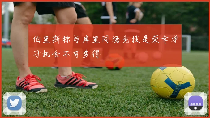 伯里斯称与库里同场竞技是荣幸学习机会不可多得