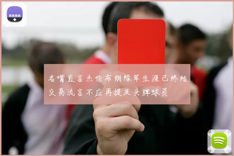 名嘴直言杰伦布朗绿军生涯已终结交易流言不应再提及头牌球员