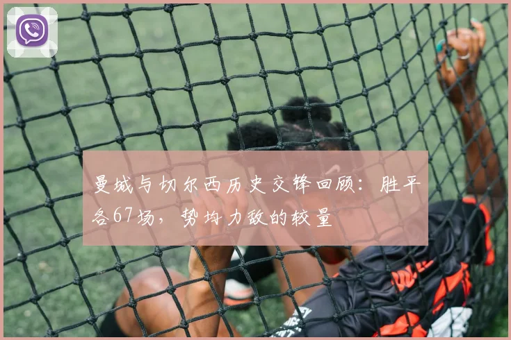 曼城与切尔西历史交锋回顾：胜平各67场，势均力敌的较量