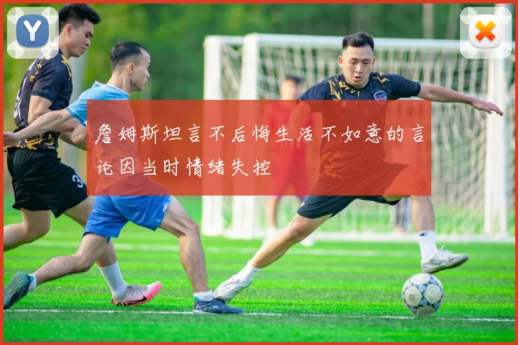 詹姆斯坦言不后悔生活不如意的言论因当时情绪失控