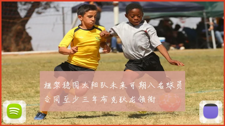 框架稳固太阳队未来可期八名球员合同至少三年布克狄龙领衔