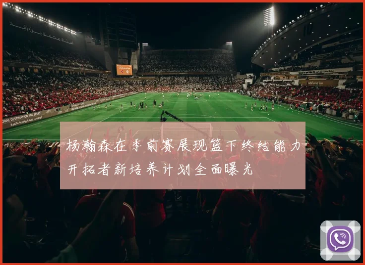 杨瀚森在季前赛展现篮下终结能力开拓者新培养计划全面曝光