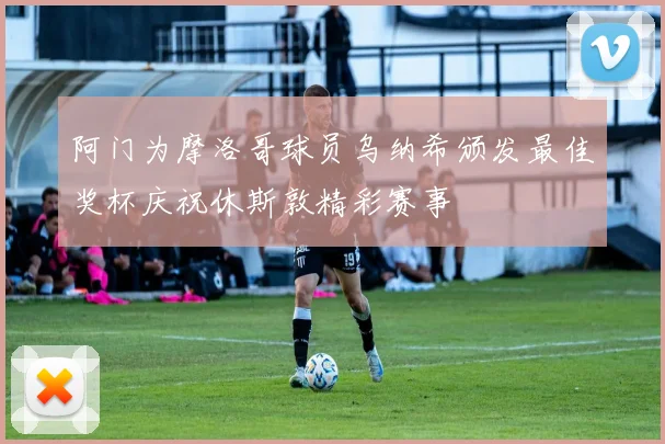 阿门为摩洛哥球员乌纳希颁发最佳奖杯庆祝休斯敦精彩赛事