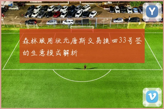 森林狼用状元唐斯交易换回33号签的生意模式解析