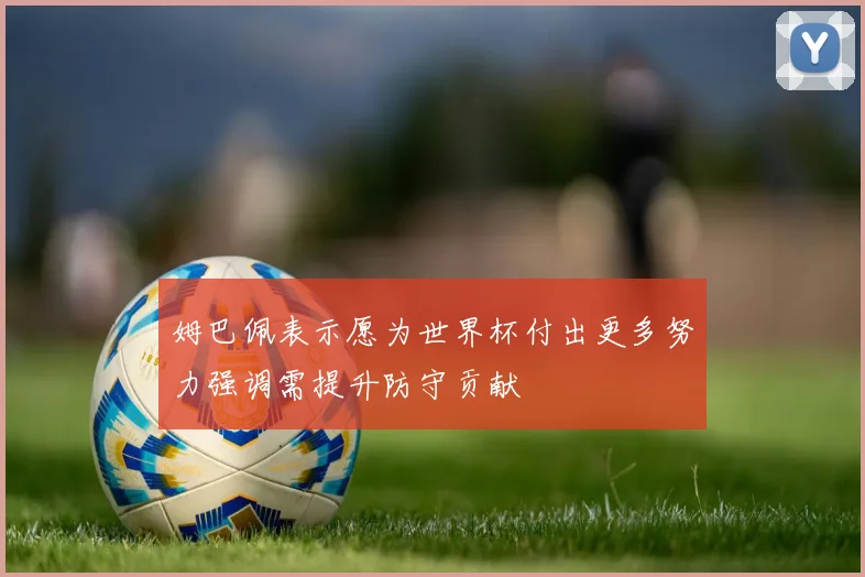 姆巴佩表示愿为世界杯付出更多努力强调需提升防守贡献