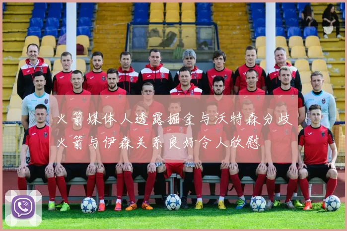 火箭媒体人透露掘金与沃特森分歧火箭与伊森关系良好令人欣慰