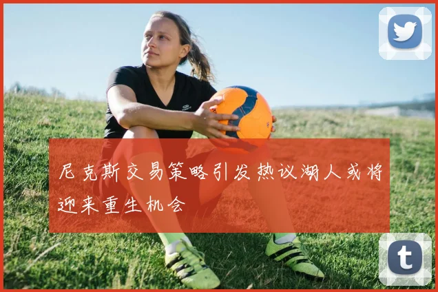 尼克斯交易策略引发热议湖人或将迎来重生机会