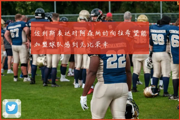 佐利斯表达对阿森纳的向往希望能加盟球队感到无比荣幸