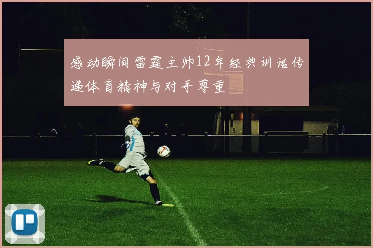 感动瞬间雷霆主帅12年经典训话传递体育精神与对手尊重
