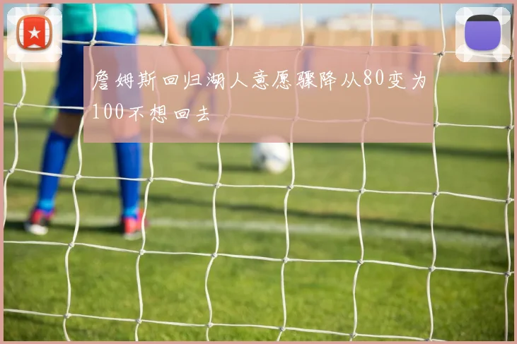 詹姆斯回归湖人意愿骤降从80变为100不想回去