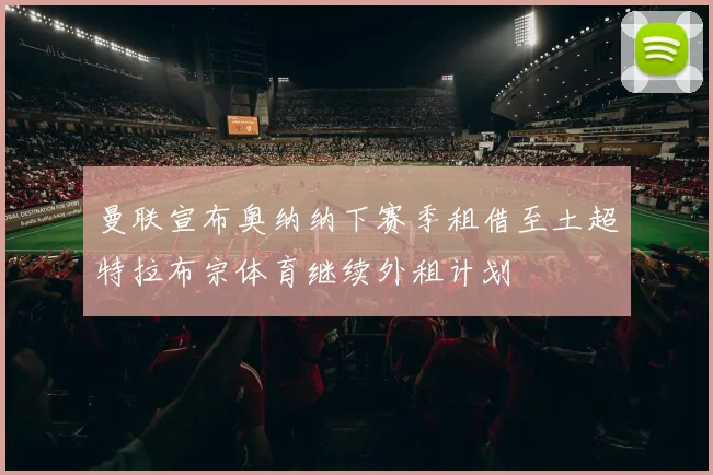 曼联宣布奥纳纳下赛季租借至土超特拉布宗体育继续外租计划