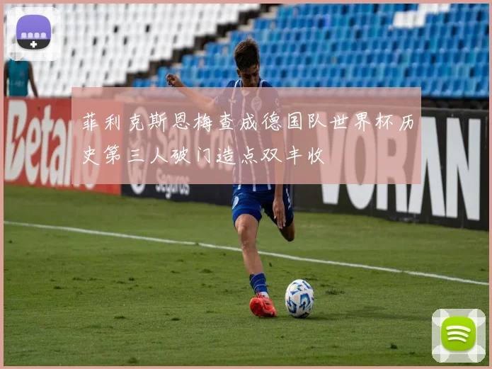 菲利克斯恩梅查成德国队世界杯历史第三人破门造点双丰收