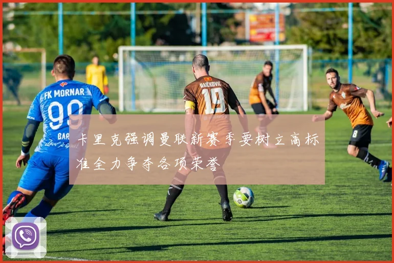 卡里克强调曼联新赛季要树立高标准全力争夺各项荣誉
