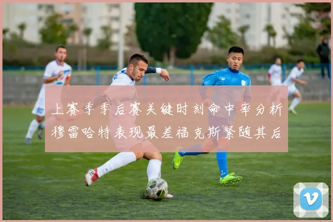 上赛季季后赛关键时刻命中率分析穆雷哈特表现最差福克斯紧随其后