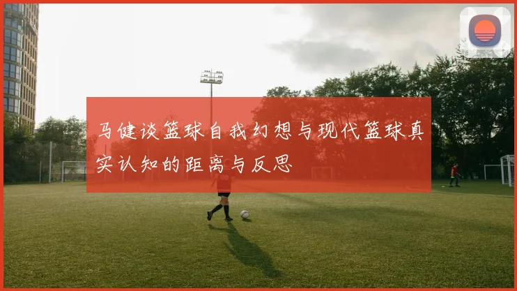 马健谈篮球自我幻想与现代篮球真实认知的距离与反思